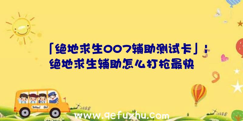 「绝地求生007辅助测试卡」|绝地求生辅助怎么打枪最快